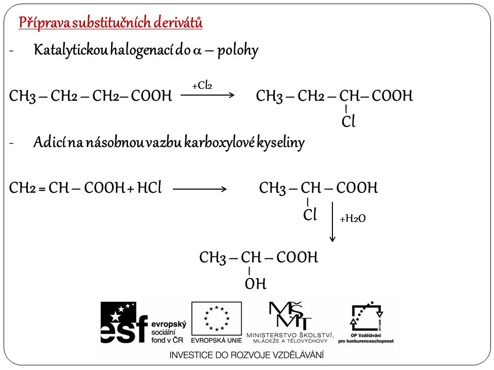 Příprava substitučních derivátů -Katalytickou halogenací do  – polohy CH3 – CH2 – CH2– COOHCH3 – CH2 – CH– COOH -Adicí na násobnou vazbu karboxylové kyseliny CH2 = CH – COOH + HCl CH3 – CH – COOH Cl – +Cl2 Cl – +H2O CH3 – CH – COOH OH –