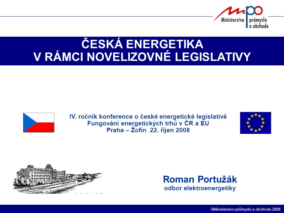  Ministerstvo průmyslu a obchodu 2008 ČESKÁ ENERGETIKA V RÁMCI NOVELIZOVNÉ LEGISLATIVY Roman Portužák odbor elektroenergetiky IV.