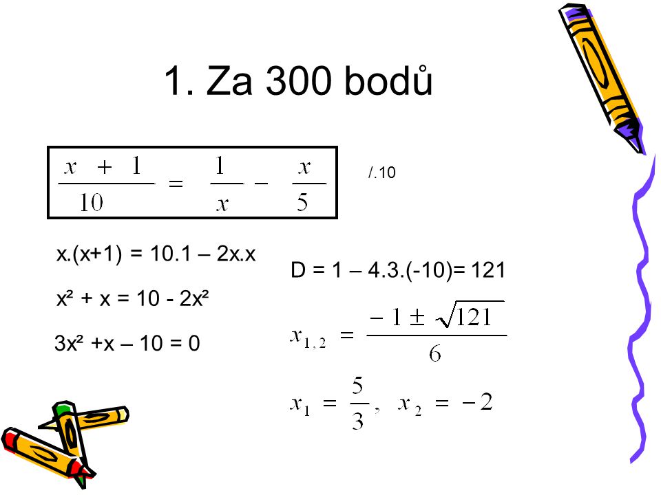 1. Za 300 bodů /.10 x.(x+1) = 10.1 – 2x.x x² + x = x² 3x² +x – 10 = 0 D = 1 – 4.3.(-10)= 121