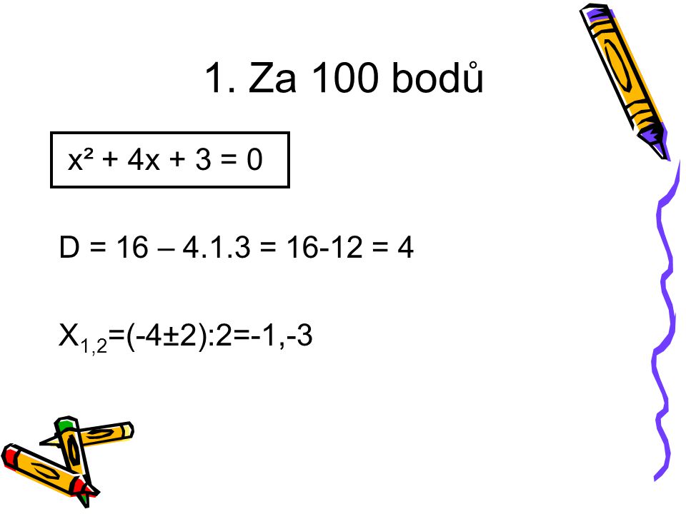 1. Za 100 bodů x² + 4x + 3 = 0 D = 16 – = = 4 X 1,2 =(-4±2):2=-1,-3