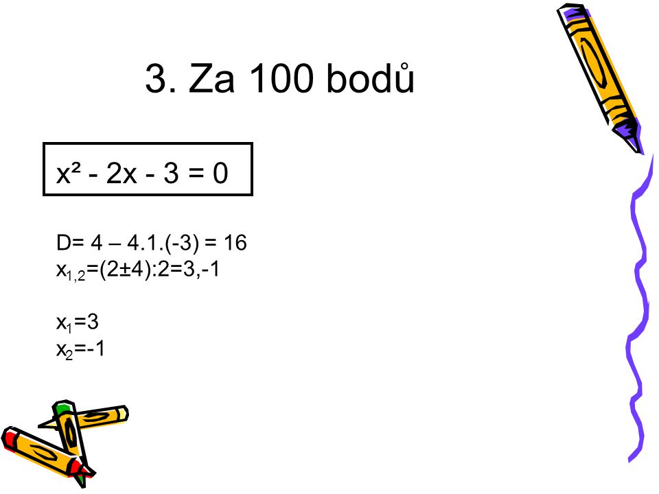 x² - 2x - 3 = 0 D= 4 – 4.1.(-3) = 16 x 1,2 =(2±4):2=3,-1 x 1 =3 x 2 =-1 3. Za 100 bodů