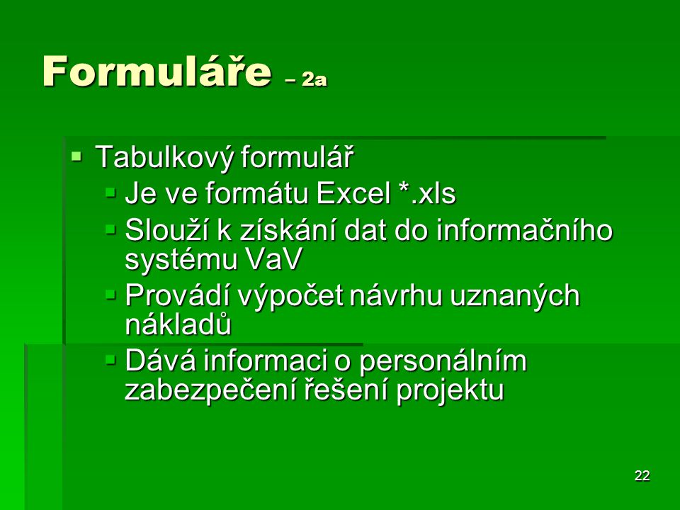 22 Formuláře – 2a  Tabulkový formulář  Je ve formátu Excel *.xls  Slouží k získání dat do informačního systému VaV  Provádí výpočet návrhu uznaných nákladů  Dává informaci o personálním zabezpečení řešení projektu