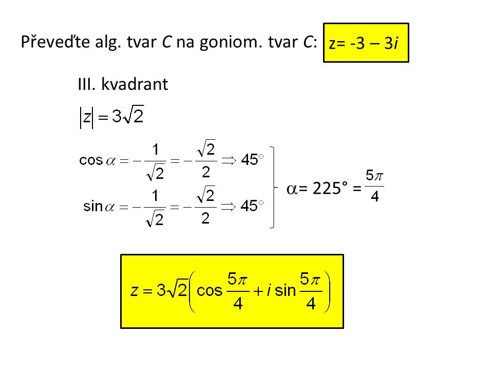 Převeďte alg. tvar C na goniom. tvar C: III. kvadrant  = 225° = z= -3 – 3i