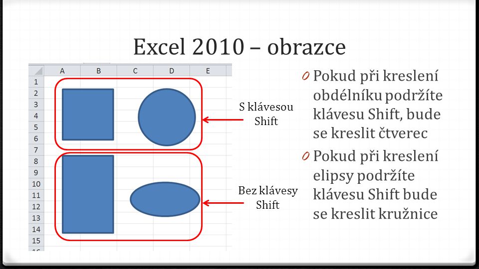 Excel 2010 – obrazce 0 Pokud při kreslení obdélníku podržíte klávesu Shift, bude se kreslit čtverec 0 Pokud při kreslení elipsy podržíte klávesu Shift bude se kreslit kružnice S klávesou Shift Bez klávesy Shift