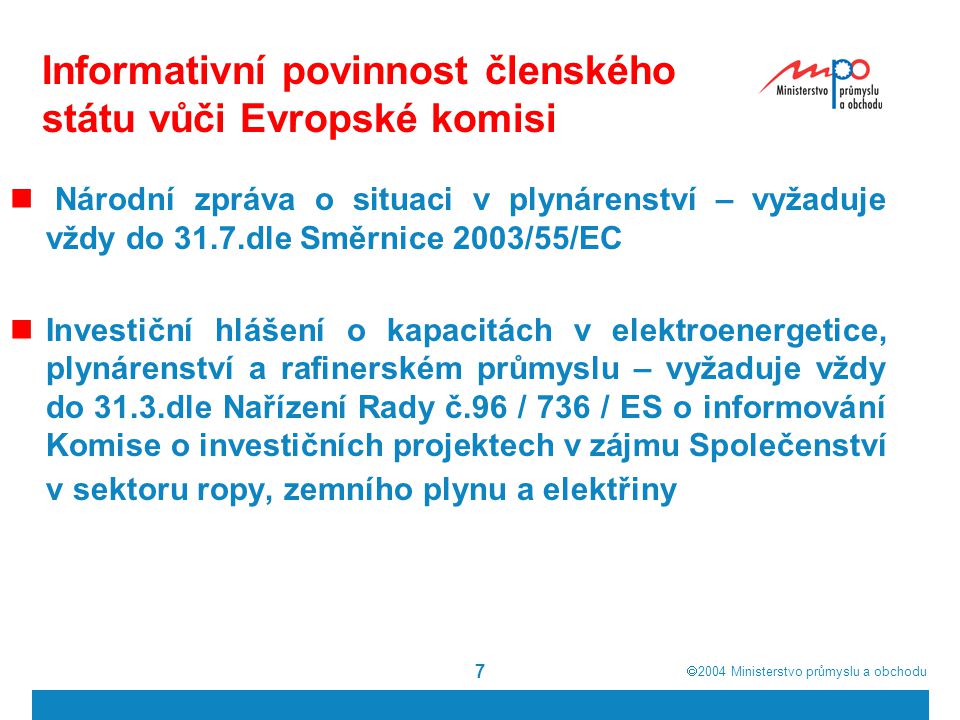  2004  Ministerstvo průmyslu a obchodu 7 Informativní povinnost členského státu vůči Evropské komisi Národní zpráva o situaci v plynárenství – vyžaduje vždy do 31.7.dle Směrnice 2003/55/EC Investiční hlášení o kapacitách v elektroenergetice, plynárenství a rafinerském průmyslu – vyžaduje vždy do 31.3.dle Nařízení Rady č.96 / 736 / ES o informování Komise o investičních projektech v zájmu Společenství v sektoru ropy, zemního plynu a elektřiny