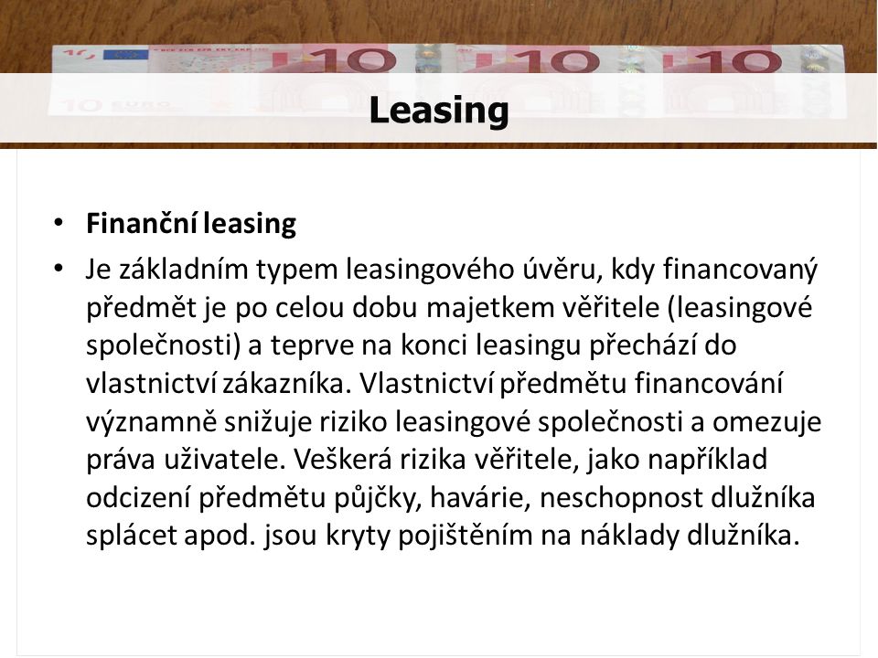 Finanční leasing Je základním typem leasingového úvěru, kdy financovaný předmět je po celou dobu majetkem věřitele (leasingové společnosti) a teprve na konci leasingu přechází do vlastnictví zákazníka.