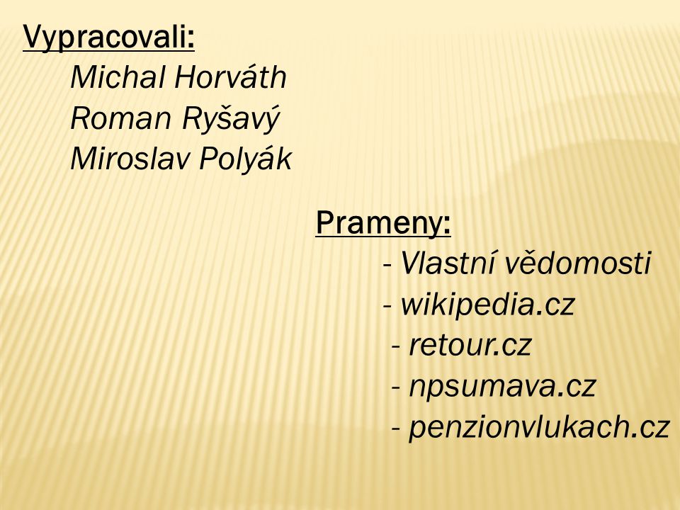 Vypracovali: Michal Horváth Roman Ryšavý Miroslav Polyák Prameny: - Vlastní vědomosti - wikipedia.cz - retour.cz - npsumava.cz - penzionvlukach.cz