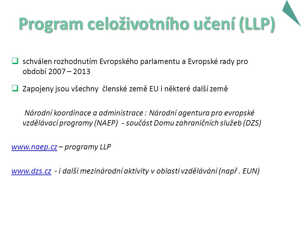 Program celoživotního učení (LLP)  schválen rozhodnutím Evropského parlamentu a Evropské rady pro období 2007 – 2013  Zapojeny jsou všechny členské země EU i některé další země Národní koordinace a administrace : Národní agentura pro evropské vzdělávací programy (NAEP) - součást Domu zahraničních služeb (DZS)   – programy LLP   - i další mezinárodní aktivity v oblasti vzdělávání (např.