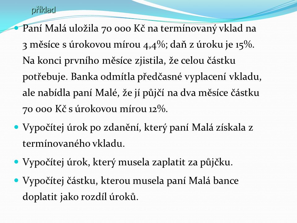 Paní Malá uložila Kč na termínovaný vklad na 3 měsíce s úrokovou mírou 4,4%; daň z úroku je 15%.