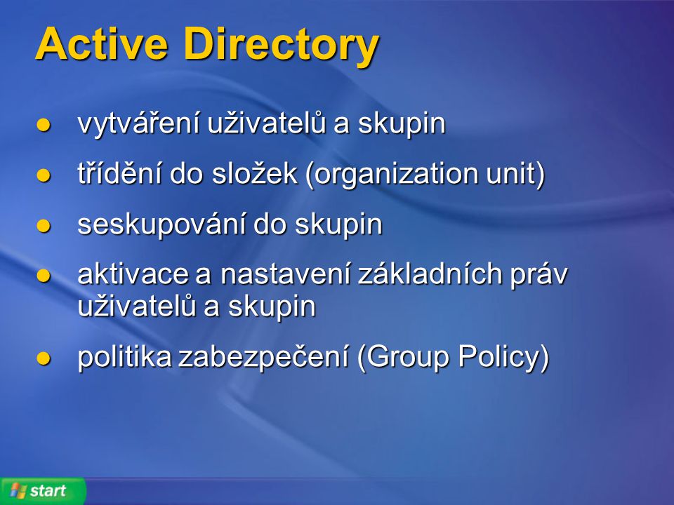Active Directory vytváření uživatelů a skupin vytváření uživatelů a skupin třídění do složek (organization unit) třídění do složek (organization unit) seskupování do skupin seskupování do skupin aktivace a nastavení základních práv uživatelů a skupin aktivace a nastavení základních práv uživatelů a skupin politika zabezpečení (Group Policy) politika zabezpečení (Group Policy)