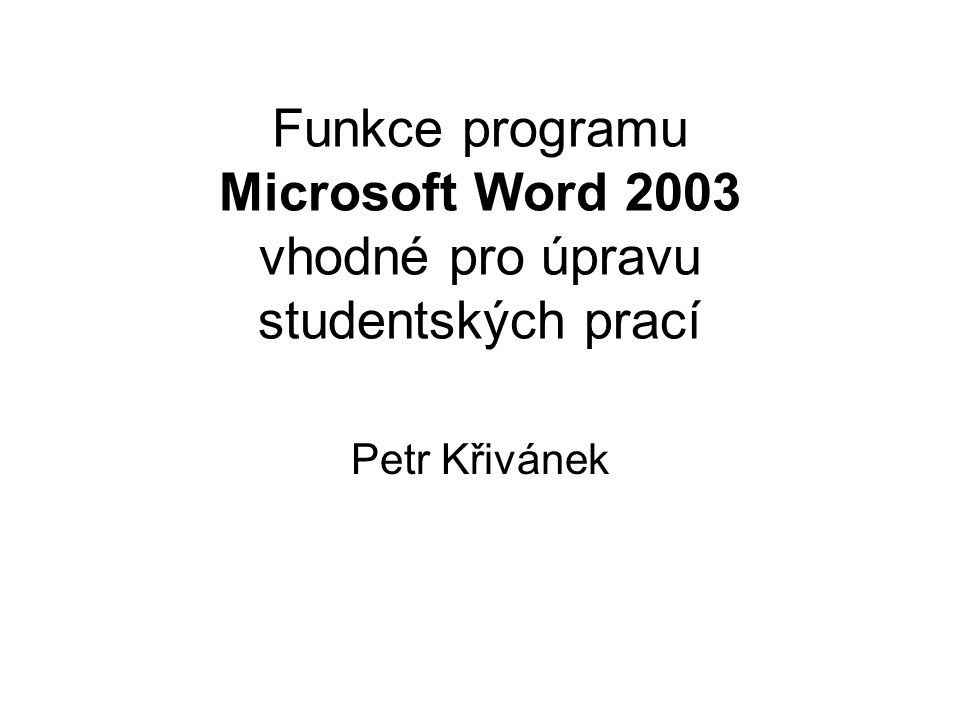 Funkce programu Microsoft Word 2003 vhodné pro úpravu studentských prací Petr Křivánek