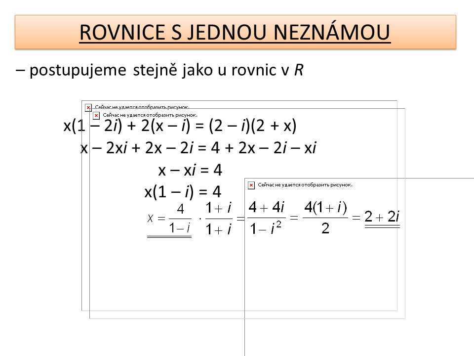 ROVNICE S JEDNOU NEZNÁMOU – postupujeme stejně jako u rovnic v R x(1 – 2i) + 2(x – i) = (2 – i)(2 + x) x – 2xi + 2x – 2i = 4 + 2x – 2i – xi x – xi = 4 x(1 – i) = 4