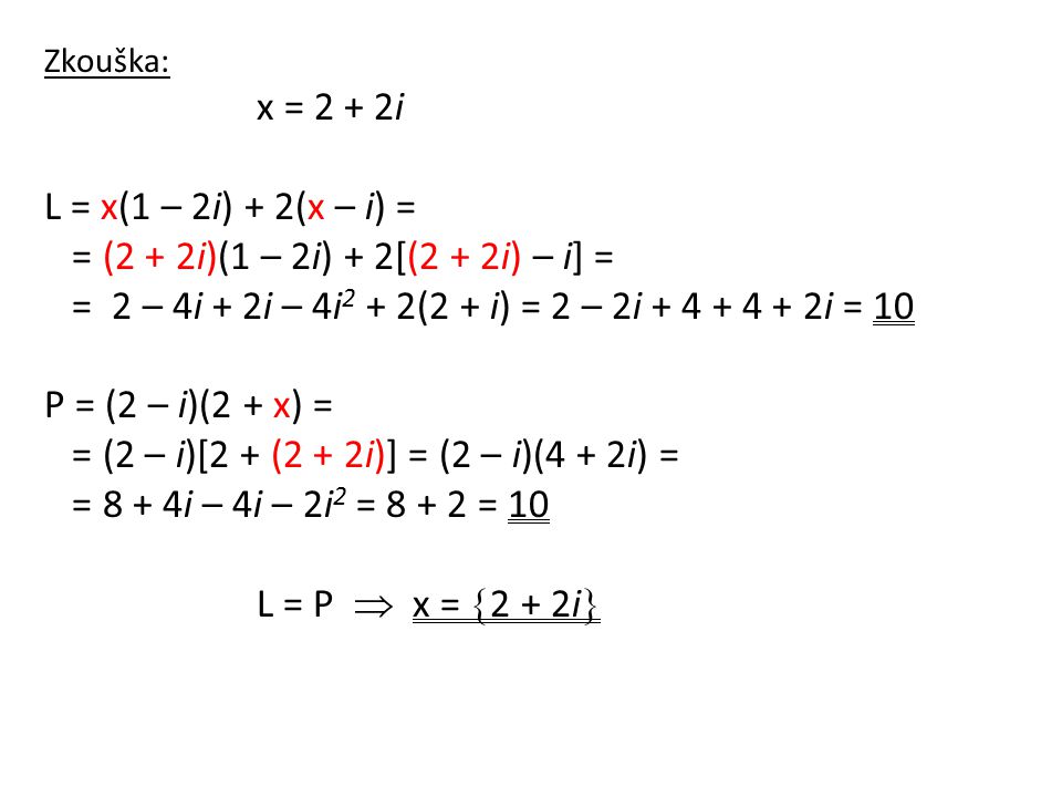 Zkouška: x = 2 + 2i L = x(1 – 2i) + 2(x – i) = = (2 + 2i)(1 – 2i) + 2[(2 + 2i) – i] = = 2 – 4i + 2i – 4i 2 + 2(2 + i) = 2 – 2i i = 10 P = (2 – i)(2 + x) = = (2 – i)[2 + (2 + 2i)] = (2 – i)(4 + 2i) = = 8 + 4i – 4i – 2i 2 = = 10 L = P  x =  2 + 2i 