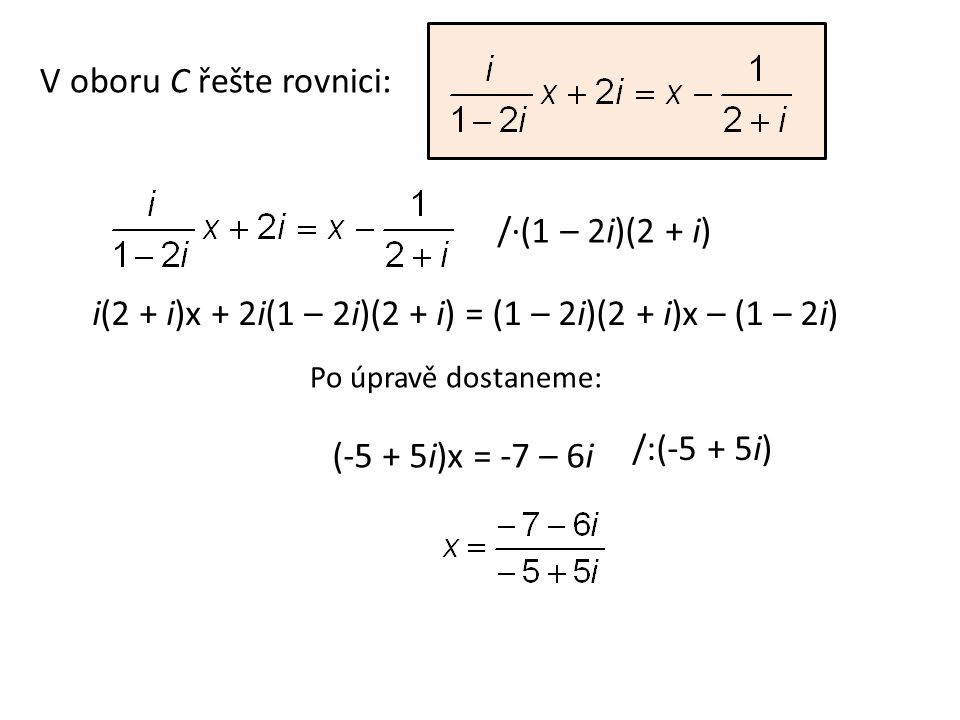 V oboru C řešte rovnici: /∙(1 – 2i)(2 + i) i(2 + i)x + 2i(1 – 2i)(2 + i) = (1 – 2i)(2 + i)x – (1 – 2i) (-5 + 5i)x = -7 – 6i /:(-5 + 5i) Po úpravě dostaneme: