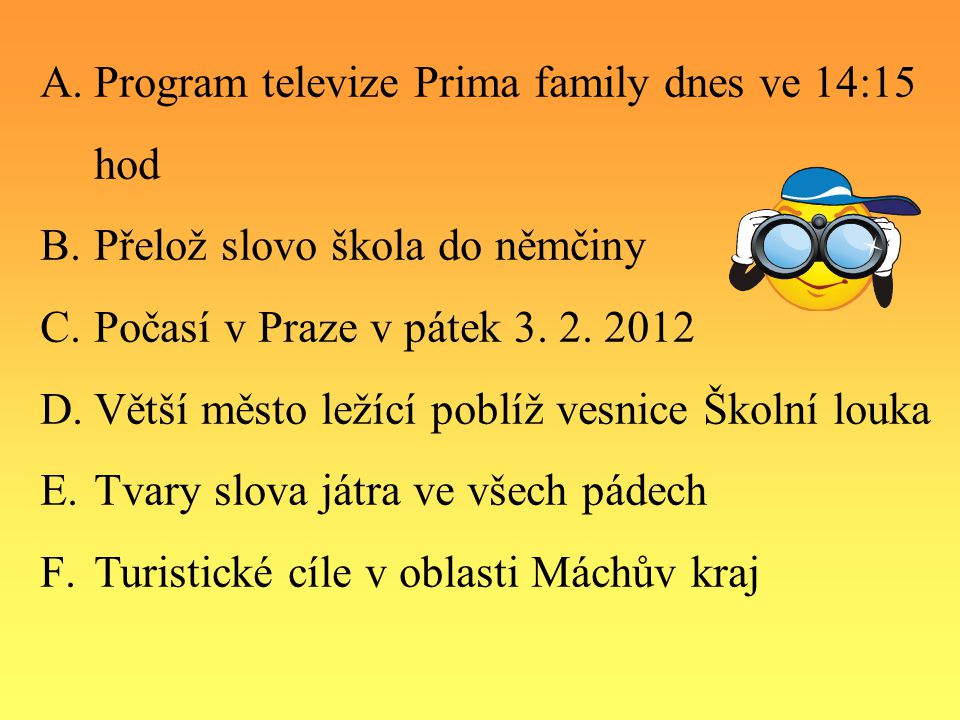 A.Program televize Prima family dnes ve 14:15 hod B.Přelož slovo škola do němčiny C.Počasí v Praze v pátek 3.