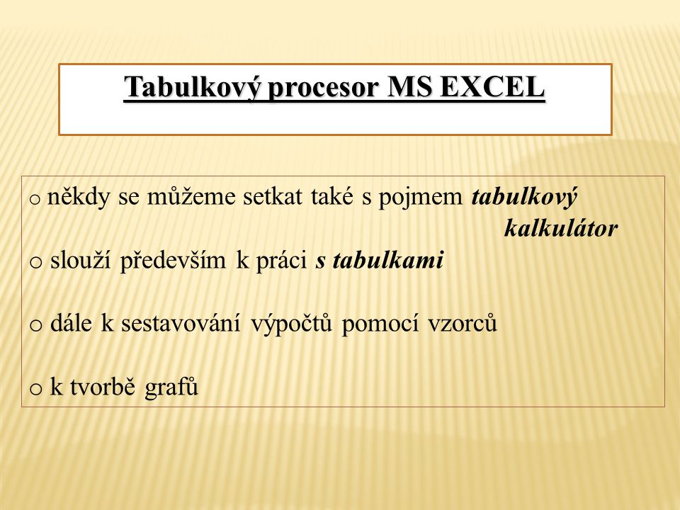 Tabulkový procesor MS EXCEL o někdy se můžeme setkat také s pojmem tabulkový kalkulátor o slouží především k práci s tabulkami o dále k sestavování výpočtů pomocí vzorců o k tvorbě grafů