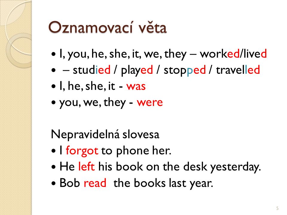 Oznamovací věta I, you, he, she, it, we, they – worked/lived – studied / played / stopped / travelled I, he, she, it - was you, we, they - were Nepravidelná slovesa I forgot to phone her.