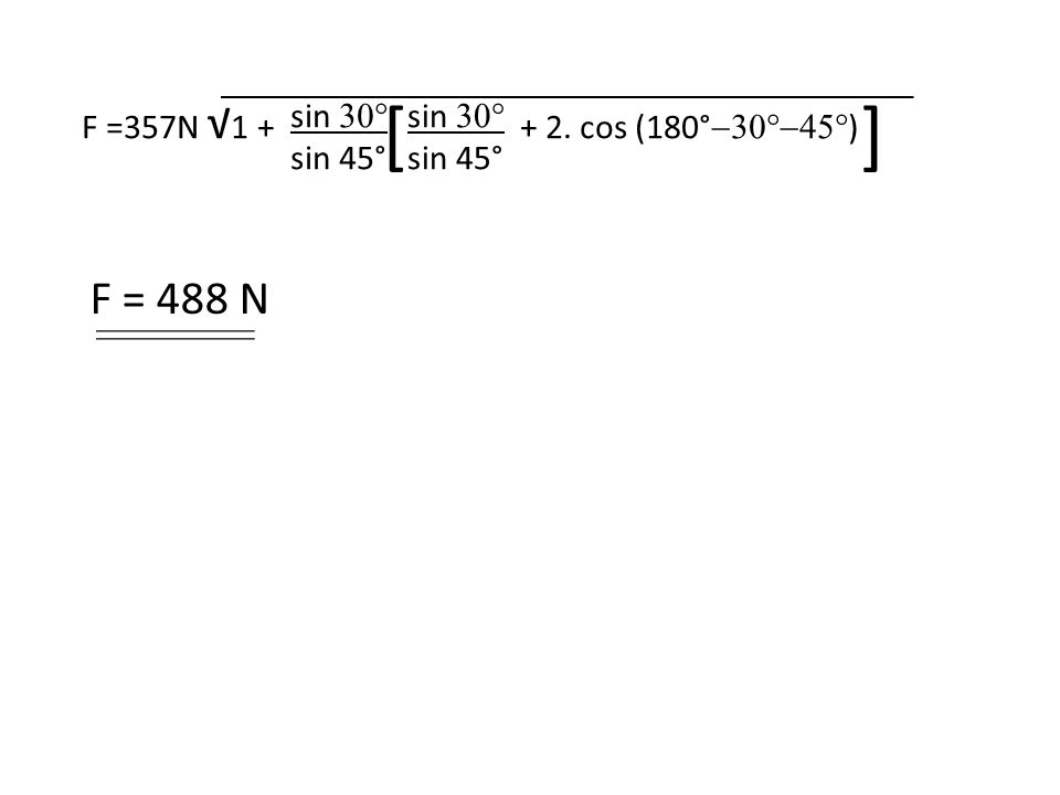 F =357N √ cos (180°  ) sin  sin 45° sin  sin 45° [ ] F = 488 N