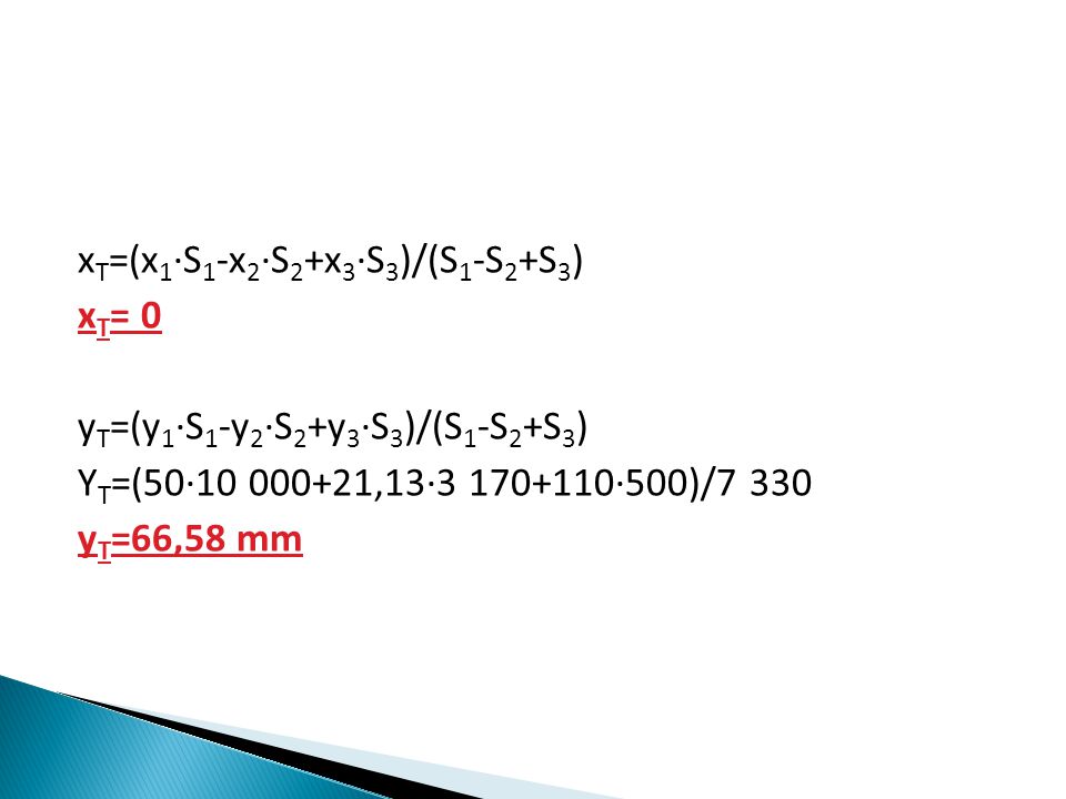x T =(x 1 ∙S 1 -x 2 ∙S 2 +x 3 ∙S 3 )/(S 1 -S 2 +S 3 ) x T = 0 y T =(y 1 ∙S 1 -y 2 ∙S 2 +y 3 ∙S 3 )/(S 1 -S 2 +S 3 ) Y T =(50∙ ,13∙ ∙500)/7 330 y T =66,58 mm