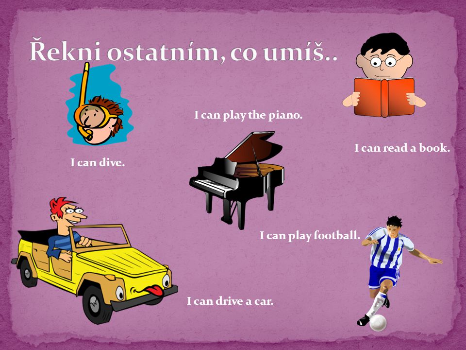 I can dive. I can play the piano. I can play football. I can read a book. I can drive a car.