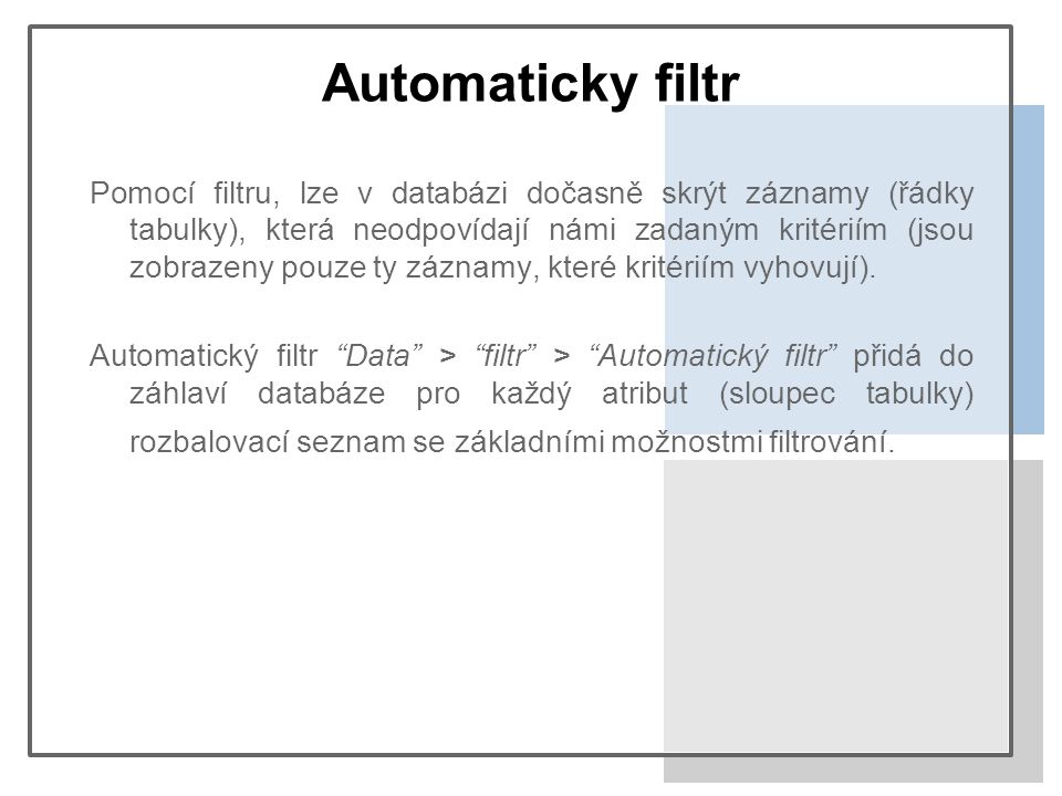 Automaticky filtr Pomocí filtru, lze v databázi dočasně skrýt záznamy (řádky tabulky), která neodpovídají námi zadaným kritériím (jsou zobrazeny pouze ty záznamy, které kritériím vyhovují).