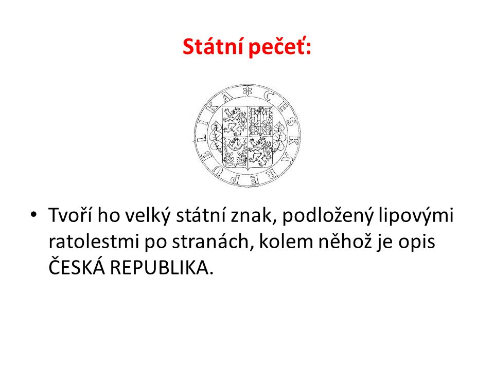 Státní pečeť: Tvoří ho velký státní znak, podložený lipovými ratolestmi po stranách, kolem něhož je opis ČESKÁ REPUBLIKA.