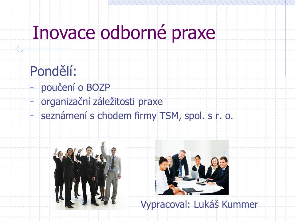 Pondělí: - poučení o BOZP - organizační záležitosti praxe - seznámení s chodem firmy TSM, spol.