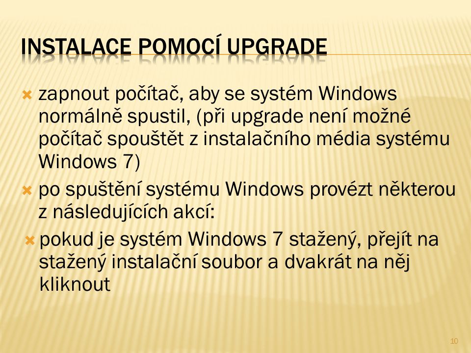  zapnout počítač, aby se systém Windows normálně spustil, (při upgrade není možné počítač spouštět z instalačního média systému Windows 7)  po spuštění systému Windows provézt některou z následujících akcí:  pokud je systém Windows 7 stažený, přejít na stažený instalační soubor a dvakrát na něj kliknout 10