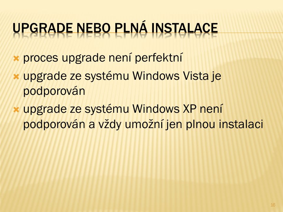  proces upgrade není perfektní  upgrade ze systému Windows Vista je podporován  upgrade ze systému Windows XP není podporován a vždy umožní jen plnou instalaci 16