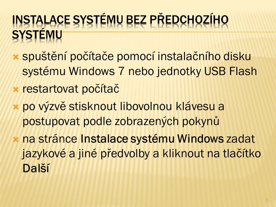  spuštění počítače pomocí instalačního disku systému Windows 7 nebo jednotky USB Flash  restartovat počítač  po výzvě stisknout libovolnou klávesu a postupovat podle zobrazených pokynů  na stránce Instalace systému Windows zadat jazykové a jiné předvolby a kliknout na tlačítko Další 5