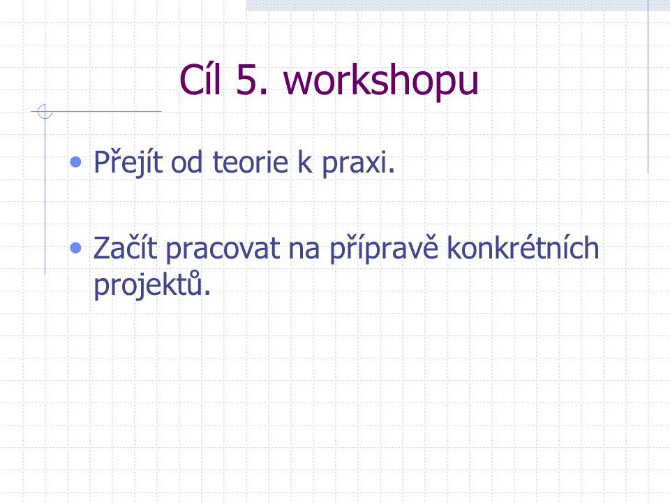 Cíl 5. workshopu Přejít od teorie k praxi. Začít pracovat na přípravě konkrétních projektů.