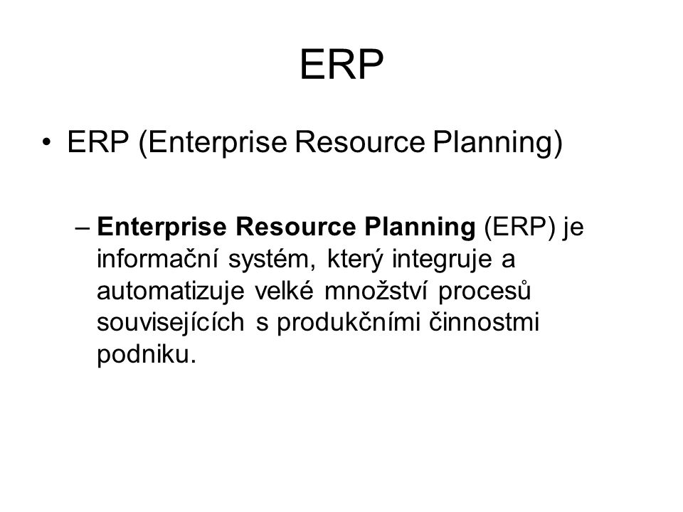 ERP ERP (Enterprise Resource Planning) –Enterprise Resource Planning (ERP) je informační systém, který integruje a automatizuje velké množství procesů souvisejících s produkčními činnostmi podniku.