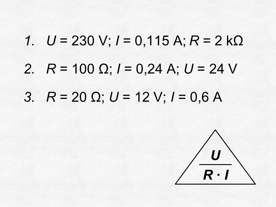 1.U = 230 V; I = 0,115 A;R = 2 kΩ 2.R = 100 Ω; I = 0,24 A; U = 24 V 3.R = 20 Ω; U = 12 V; I = 0,6 A U R ∙ I
