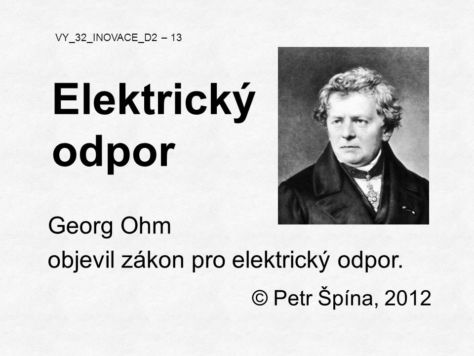 © Petr Špína, 2012 VY_32_INOVACE_D2 – 13 Elektrický odpor Georg Ohm objevil zákon pro elektrický odpor.