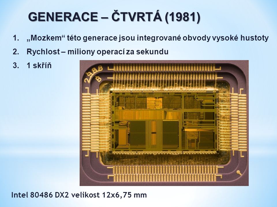 GENERACE – ČTVRTÁ (1981) 1.„Mozkem této generace jsou integrované obvody vysoké hustoty 2.Rychlost – miliony operací za sekundu 3.1 skříň Intel DX2 velikost 12x6,75 mm