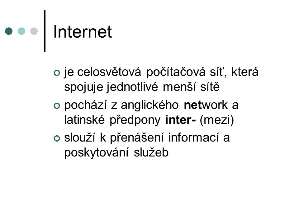 Internet je celosvětová počítačová síť, která spojuje jednotlivé menší sítě pochází z anglického network a latinské předpony inter- (mezi) slouží k přenášení informací a poskytování služeb