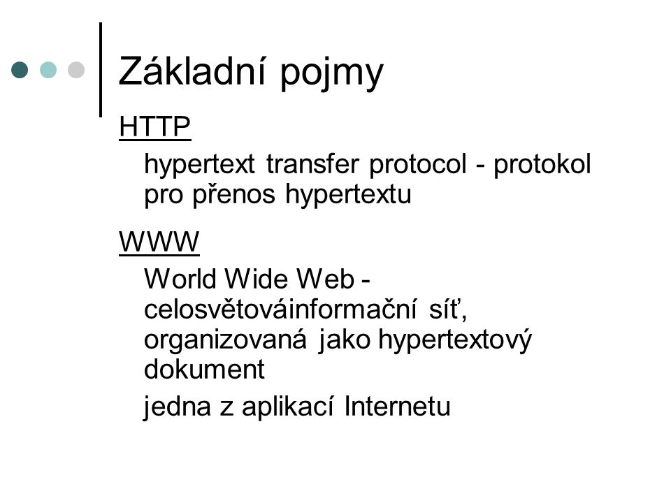 Základní pojmy HTTP hypertext transfer protocol - protokol pro přenos hypertextu WWW World Wide Web - celosvětováinformační síť, organizovaná jako hypertextový dokument jedna z aplikací Internetu