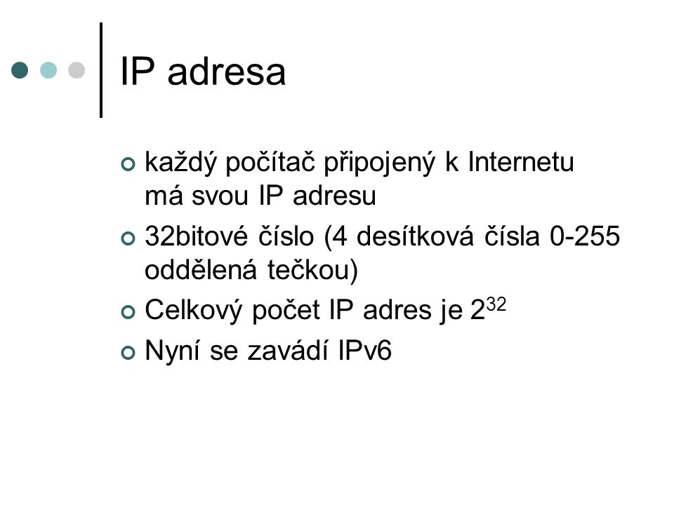 IP adresa každý počítač připojený k Internetu má svou IP adresu 32bitové číslo (4 desítková čísla oddělená tečkou) Celkový počet IP adres je 2 32 Nyní se zavádí IPv6