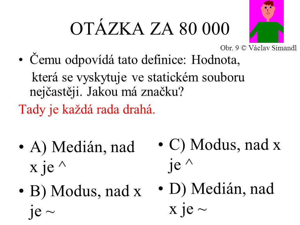 OTÁZKA ZA A) Medián, nad x je ^ B) Modus, nad x je ~ C) Modus, nad x je ^ D) Medián, nad x je ~ Čemu odpovídá tato definice: Hodnota, která se vyskytuje ve statickém souboru nejčastěji.