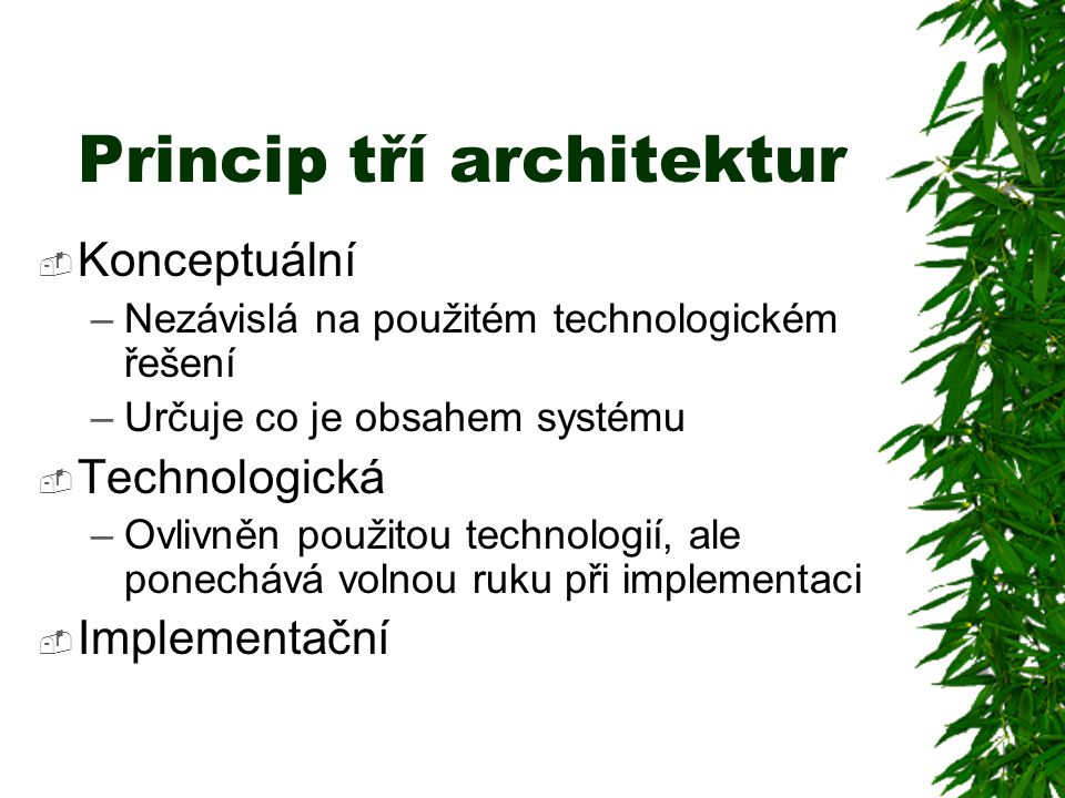 Princip tří architektur  Konceptuální –Nezávislá na použitém technologickém řešení –Určuje co je obsahem systému  Technologická –Ovlivněn použitou technologií, ale ponechává volnou ruku při implementaci  Implementační