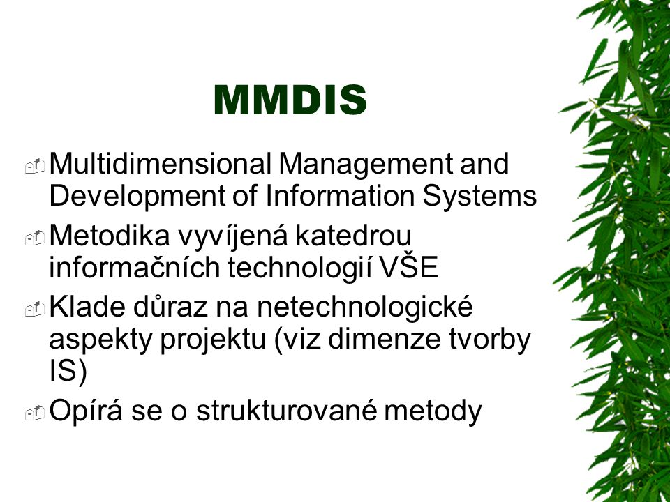 MMDIS  Multidimensional Management and Development of Information Systems  Metodika vyvíjená katedrou informačních technologií VŠE  Klade důraz na netechnologické aspekty projektu (viz dimenze tvorby IS)  Opírá se o strukturované metody