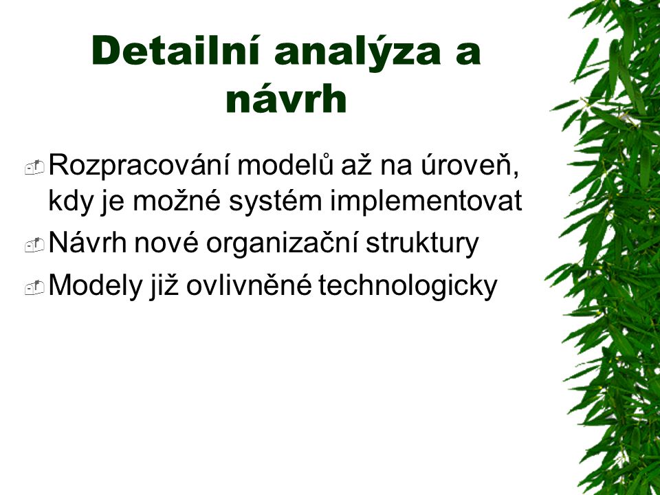Detailní analýza a návrh  Rozpracování modelů až na úroveň, kdy je možné systém implementovat  Návrh nové organizační struktury  Modely již ovlivněné technologicky