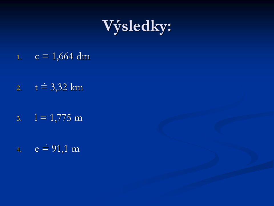 Výsledky: 1. c = 1,664 dm 2. t = 3,32 km 3. l = 1,775 m 4. e = 91,1 m