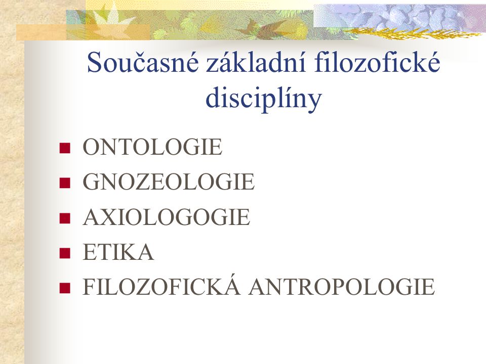 Současné základní filozofické disciplíny ONTOLOGIE GNOZEOLOGIE AXIOLOGOGIE ETIKA FILOZOFICKÁ ANTROPOLOGIE