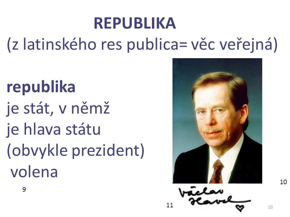 10 REPUBLIKA (z latinského res publica= věc veřejná) republika je stát, v němž je hlava státu (obvykle prezident) volena