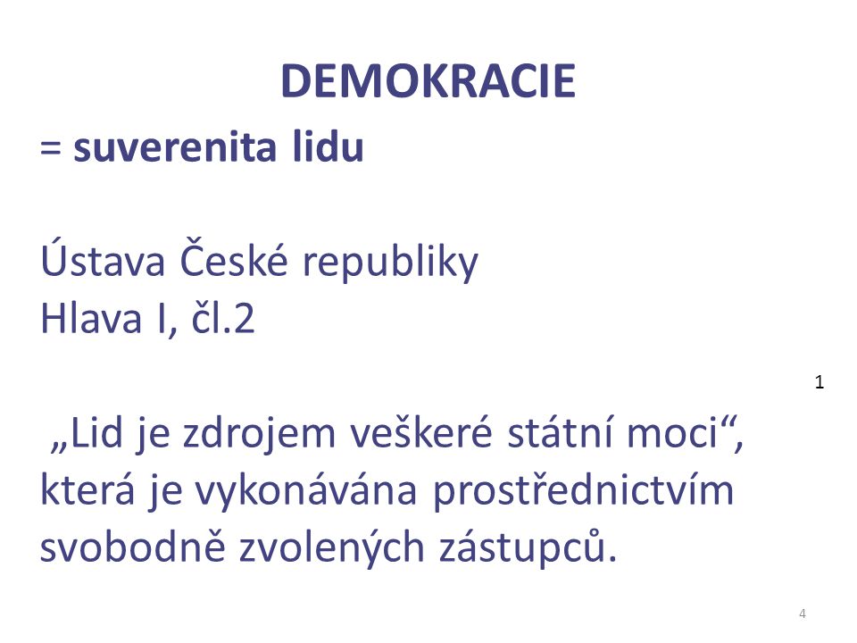 DEMOKRACIE 4 = suverenita lidu Ústava České republiky Hlava I, čl.2 „Lid je zdrojem veškeré státní moci , která je vykonávána prostřednictvím svobodně zvolených zástupců.