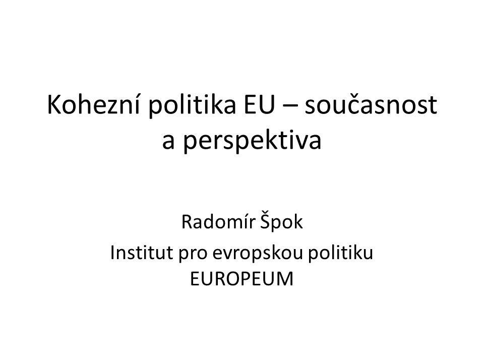 Kohezní politika EU – současnost a perspektiva Radomír Špok Institut pro evropskou politiku EUROPEUM