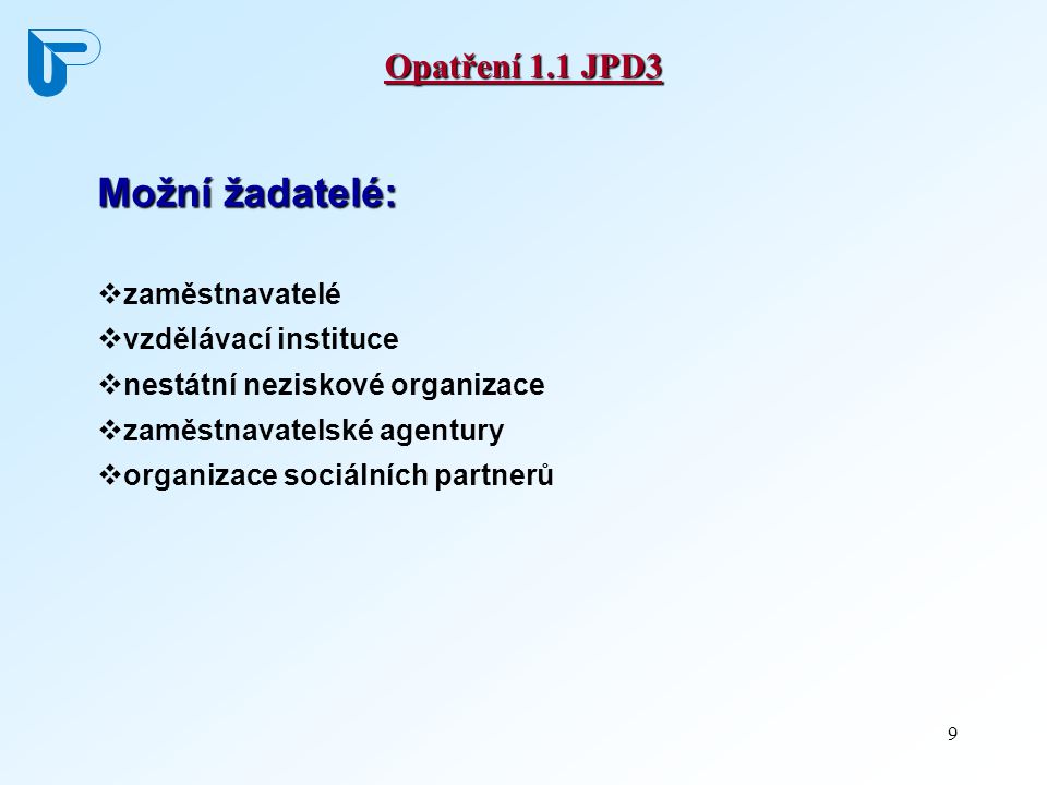 9 Opatření 1.1 JPD3 Možní žadatelé:  zaměstnavatelé  vzdělávací instituce  nestátní neziskové organizace  zaměstnavatelské agentury  organizace sociálních partnerů