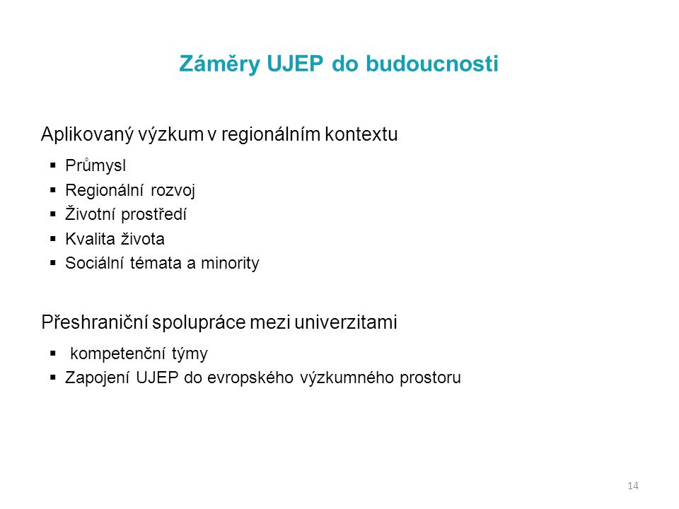 Záměry UJEP do budoucnosti Aplikovaný výzkum v regionálním kontextu  Průmysl  Regionální rozvoj  Životní prostředí  Kvalita života  Sociální témata a minority Přeshraniční spolupráce mezi univerzitami  kompetenční týmy  Zapojení UJEP do evropského výzkumného prostoru 14