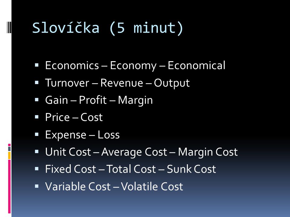 Slovíčka (5 minut)  Economics – Economy – Economical  Turnover – Revenue – Output  Gain – Profit – Margin  Price – Cost  Expense – Loss  Unit Cost – Average Cost – Margin Cost  Fixed Cost – Total Cost – Sunk Cost  Variable Cost – Volatile Cost